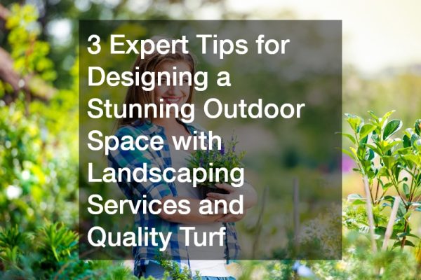 3 Expert Tips for Designing a Stunning Outdoor Space with Landscaping Services and Quality Turf
